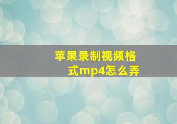 苹果录制视频格式mp4怎么弄