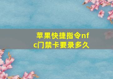 苹果快捷指令nfc门禁卡要录多久