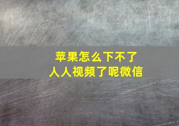 苹果怎么下不了人人视频了呢微信