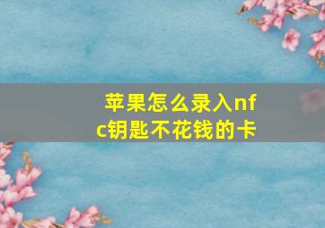 苹果怎么录入nfc钥匙不花钱的卡