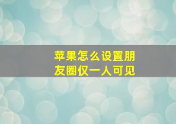 苹果怎么设置朋友圈仅一人可见