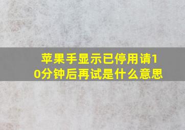 苹果手显示已停用请10分钟后再试是什么意思