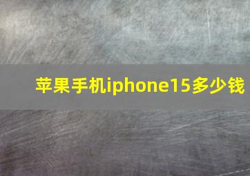 苹果手机iphone15多少钱