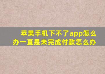 苹果手机下不了app怎么办一直是未完成付款怎么办