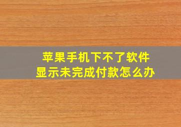 苹果手机下不了软件显示未完成付款怎么办