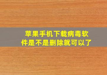 苹果手机下载病毒软件是不是删除就可以了