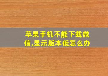 苹果手机不能下载微信,显示版本低怎么办