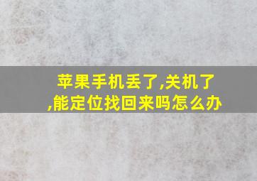 苹果手机丢了,关机了,能定位找回来吗怎么办