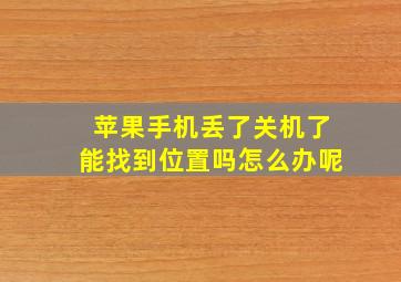 苹果手机丢了关机了能找到位置吗怎么办呢