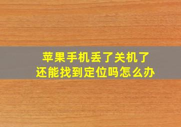 苹果手机丢了关机了还能找到定位吗怎么办