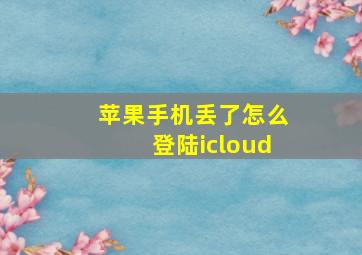 苹果手机丢了怎么登陆icloud