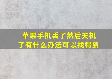 苹果手机丢了然后关机了有什么办法可以找得到