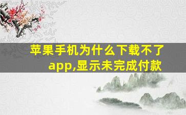 苹果手机为什么下载不了app,显示未完成付款