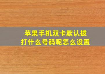 苹果手机双卡默认拨打什么号码呢怎么设置