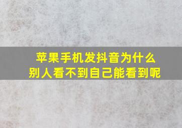 苹果手机发抖音为什么别人看不到自己能看到呢