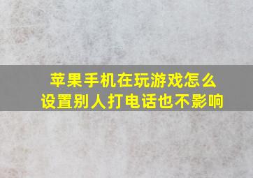 苹果手机在玩游戏怎么设置别人打电话也不影响