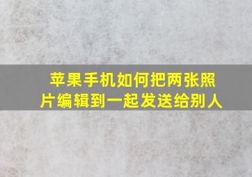 苹果手机如何把两张照片编辑到一起发送给别人