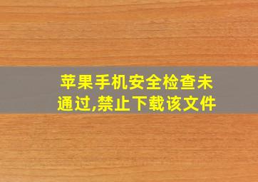 苹果手机安全检查未通过,禁止下载该文件