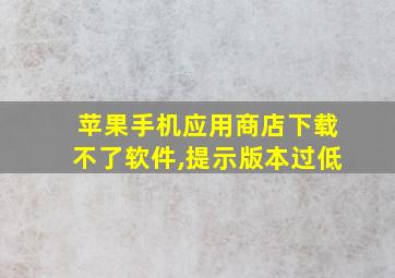 苹果手机应用商店下载不了软件,提示版本过低