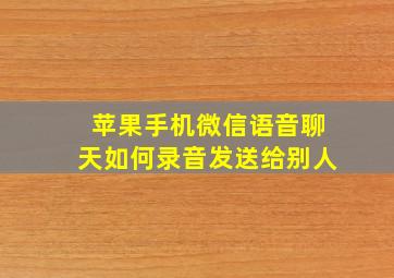 苹果手机微信语音聊天如何录音发送给别人