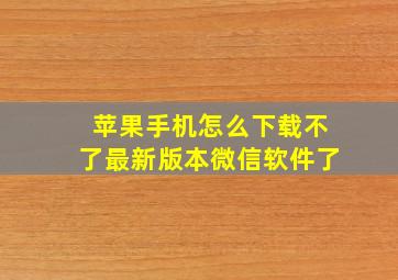 苹果手机怎么下载不了最新版本微信软件了