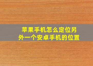 苹果手机怎么定位另外一个安卓手机的位置