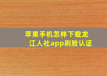 苹果手机怎样下载龙江人社app刷脸认证