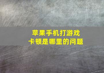 苹果手机打游戏卡顿是哪里的问题