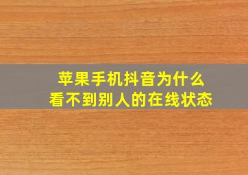 苹果手机抖音为什么看不到别人的在线状态