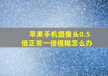 苹果手机摄像头0.5倍正常一倍模糊怎么办