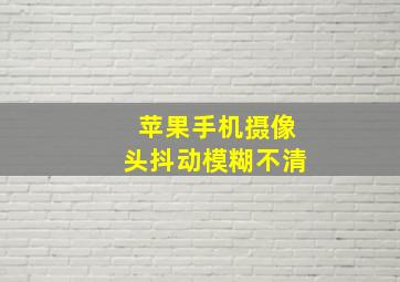 苹果手机摄像头抖动模糊不清