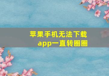 苹果手机无法下载app一直转圈圈