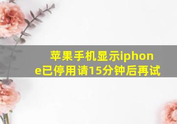 苹果手机显示iphone已停用请15分钟后再试