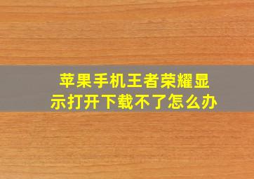 苹果手机王者荣耀显示打开下载不了怎么办