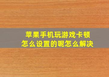 苹果手机玩游戏卡顿怎么设置的呢怎么解决