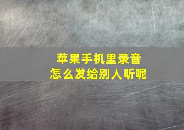 苹果手机里录音怎么发给别人听呢