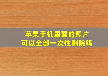 苹果手机里面的照片可以全部一次性删除吗