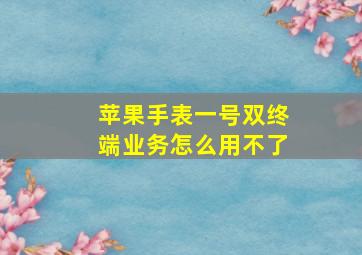 苹果手表一号双终端业务怎么用不了