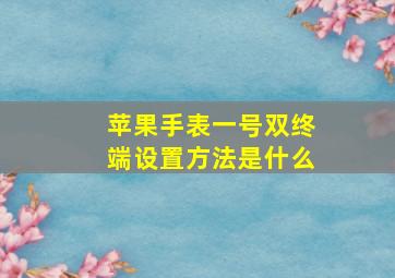 苹果手表一号双终端设置方法是什么