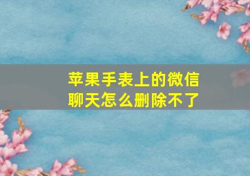 苹果手表上的微信聊天怎么删除不了