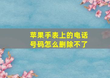 苹果手表上的电话号码怎么删除不了