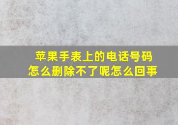 苹果手表上的电话号码怎么删除不了呢怎么回事