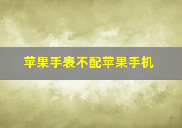 苹果手表不配苹果手机