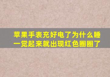 苹果手表充好电了为什么睡一觉起来就出现红色圈圈了