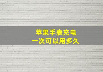 苹果手表充电一次可以用多久