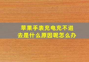 苹果手表充电充不进去是什么原因呢怎么办