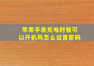 苹果手表充电时候可以开机吗怎么设置密码