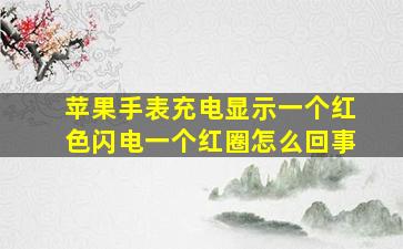 苹果手表充电显示一个红色闪电一个红圈怎么回事