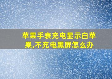 苹果手表充电显示白苹果,不充电黑屏怎么办