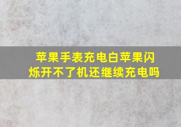 苹果手表充电白苹果闪烁开不了机还继续充电吗